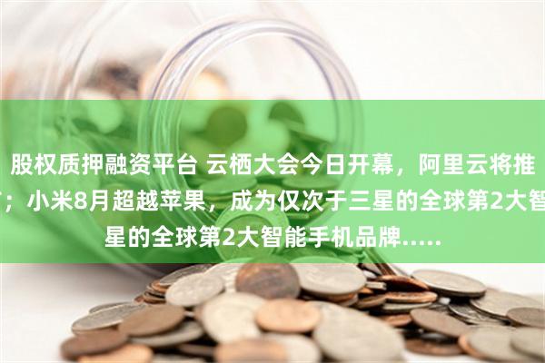 股权质押融资平台 云栖大会今日开幕，阿里云将推年度最重磅发布；小米8月超越苹果，成为仅次于三星的全球第2大智能手机品牌.....