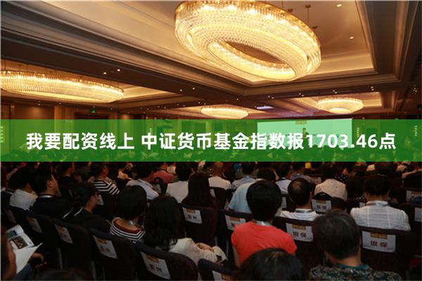 我要配资线上 中证货币基金指数报1703.46点
