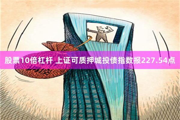股票10倍杠杆 上证可质押城投债指数报227.54点