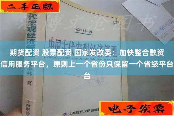 期货配资 股票配资 国家发改委：加快整合融资信用服务平台，原则上一个省份只保留一个省级平台