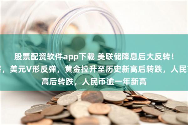 股票配资软件app下载 美联储降息后大反转！美股冲高回落，美元V形反弹，黄金拉升至历史新高后转跌，人民币逾一年新高