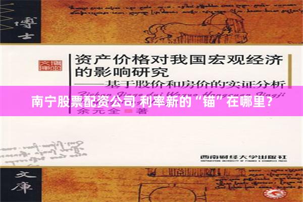 南宁股票配资公司 利率新的“锚”在哪里？