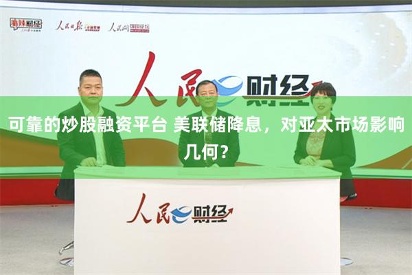可靠的炒股融资平台 美联储降息，对亚太市场影响几何？
