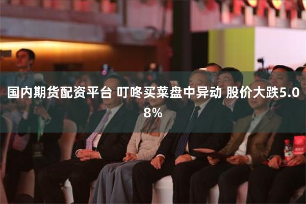 国内期货配资平台 叮咚买菜盘中异动 股价大跌5.08%