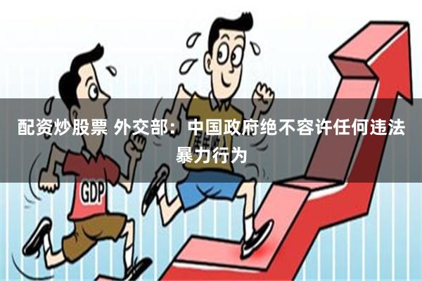 配资炒股票 外交部：中国政府绝不容许任何违法暴力行为