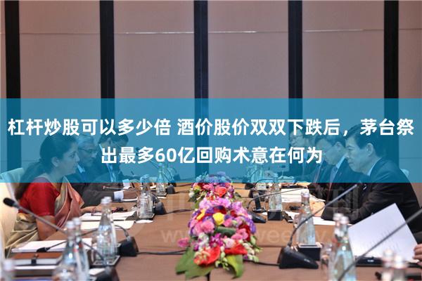 杠杆炒股可以多少倍 酒价股价双双下跌后，茅台祭出最多60亿回购术意在何为