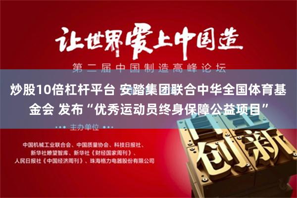 炒股10倍杠杆平台 安踏集团联合中华全国体育基金会 发布“优秀运动员终身保障公益项目”