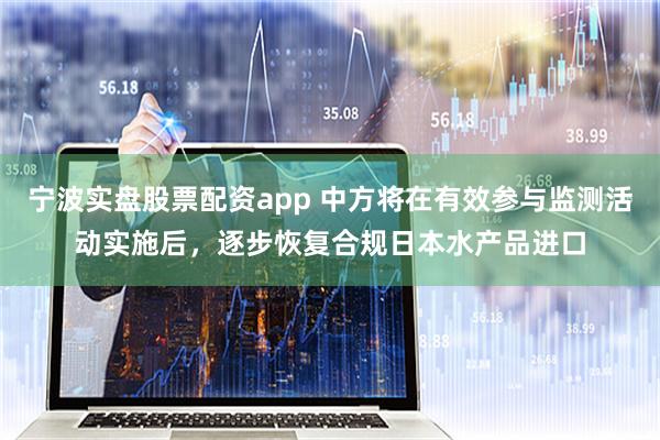 宁波实盘股票配资app 中方将在有效参与监测活动实施后，逐步恢复合规日本水产品进口