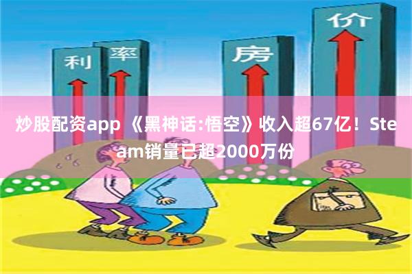 炒股配资app 《黑神话:悟空》收入超67亿！Steam销量已超2000万份