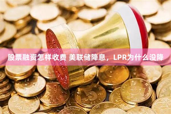 股票融资怎样收费 美联储降息，LPR为什么没降