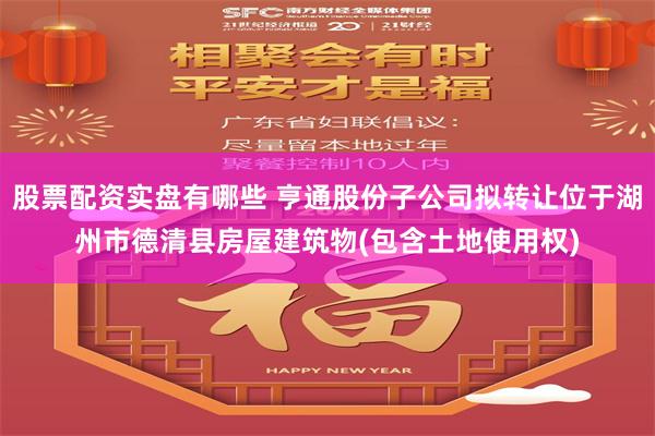 股票配资实盘有哪些 亨通股份子公司拟转让位于湖州市德清县房屋建筑物(包含土地使用权)
