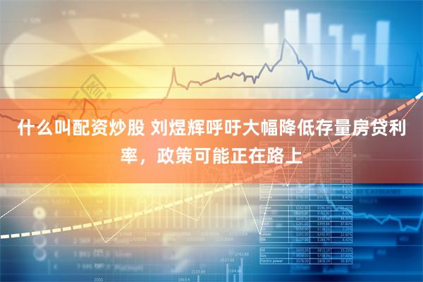 什么叫配资炒股 刘煜辉呼吁大幅降低存量房贷利率，政策可能正在路上
