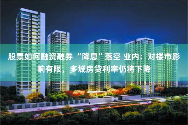 股票如何融资融券 “降息”落空 业内：对楼市影响有限，多城房贷利率仍将下降
