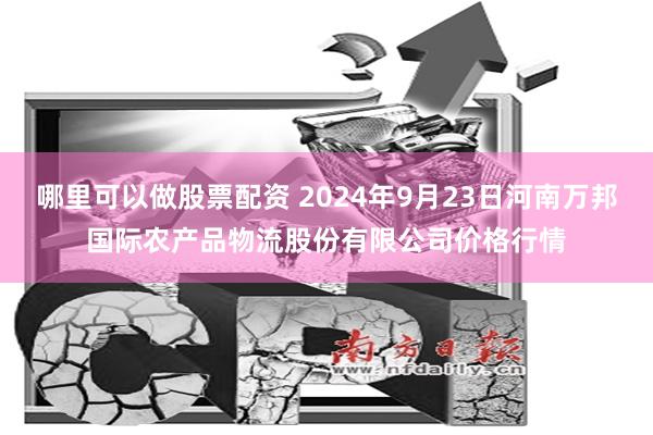 哪里可以做股票配资 2024年9月23日河南万邦国际农产品物流股份有限公司价格行情