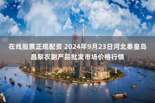 在线股票正规配资 2024年9月23日河北秦皇岛昌黎农副产品批发市场价格行情