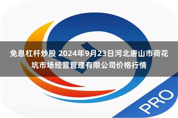 免息杠杆炒股 2024年9月23日河北唐山市荷花坑市场经营管理有限公司价格行情