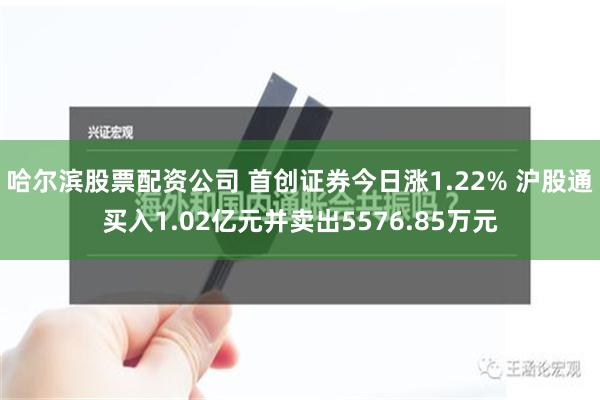 哈尔滨股票配资公司 首创证券今日涨1.22% 沪股通买入1.02亿元并卖出5576.85万元