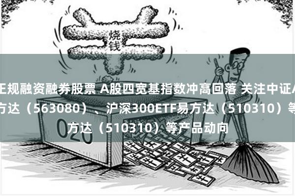 正规融资融券股票 A股四宽基指数冲高回落 关注中证A50ETF易方达（563080）、沪深300ETF易方达（510310）等产品动向
