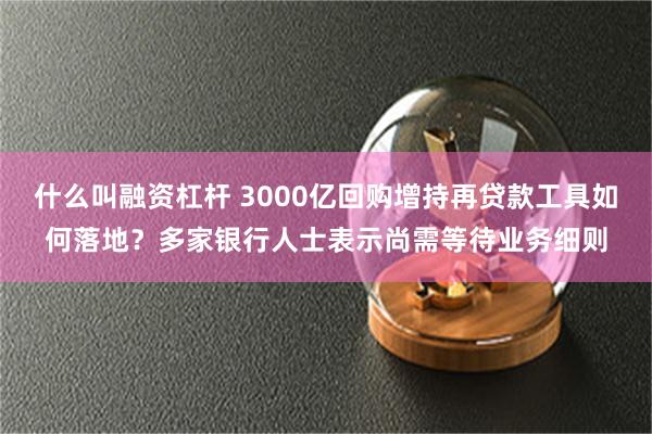 什么叫融资杠杆 3000亿回购增持再贷款工具如何落地？多家银行人士表示尚需等待业务细则