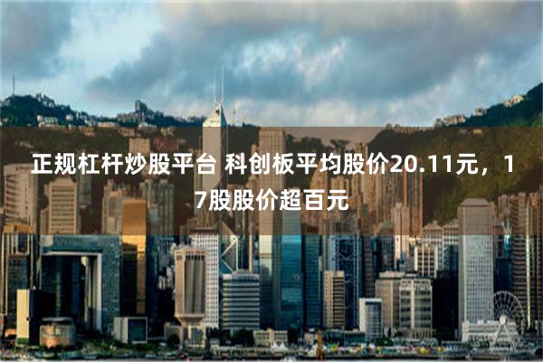 正规杠杆炒股平台 科创板平均股价20.11元，17股股价超百元