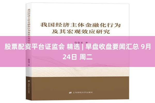 股票配资平台证监会 精选 | 早盘收盘要闻汇总 9月24日 周二