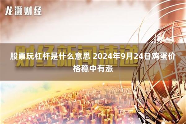 股票玩杠杆是什么意思 2024年9月24日鸡蛋价格稳中有涨