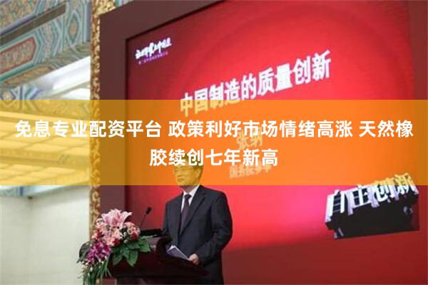 免息专业配资平台 政策利好市场情绪高涨 天然橡胶续创七年新高