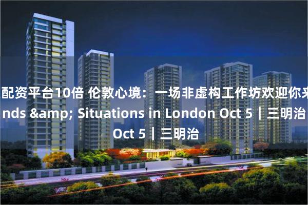 股票配资平台10倍 伦敦心境：一场非虚构工作坊欢迎你来 Minds & Situations in London Oct 5｜三明治