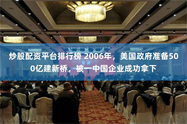 炒股配资平台排行榜 2006年，美国政府准备500亿建新桥，被一中国企业成功拿下
