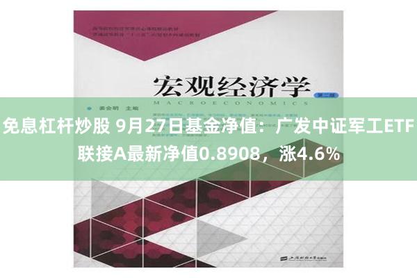 免息杠杆炒股 9月27日基金净值：广发中证军工ETF联接A最新净值0.8908，涨4.6%