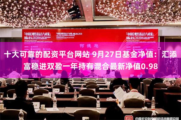 十大可靠的配资平台网站 9月27日基金净值：汇添富稳进双盈一年持有混合最新净值0.98