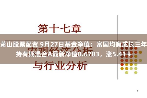 萧山股票配资 9月27日基金净值：富国均衡成长三年持有期混合A最新净值0.6783，涨5.41%