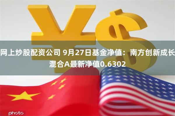 网上炒股配资公司 9月27日基金净值：南方创新成长混合A最新净值0.6302