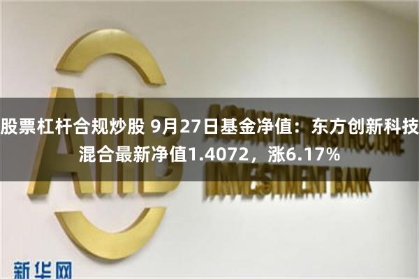 股票杠杆合规炒股 9月27日基金净值：东方创新科技混合最新净值1.4072，涨6.17%