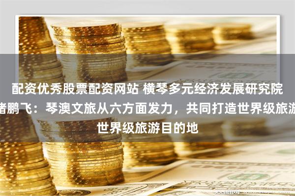 配资优秀股票配资网站 横琴多元经济发展研究院副院长褚鹏飞：琴澳文旅从六方面发力，共同打造世界级旅游目的地