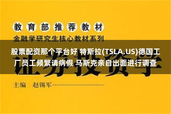 股票配资那个平台好 特斯拉(TSLA.US)德国工厂员工频繁请病假 马斯克亲自出面进行调查