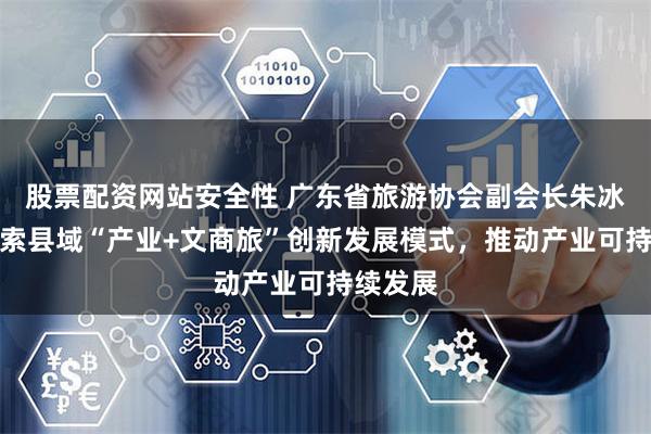 股票配资网站安全性 广东省旅游协会副会长朱冰尧：探索县域“产业+文商旅”创新发展模式，推动产业可持续发展