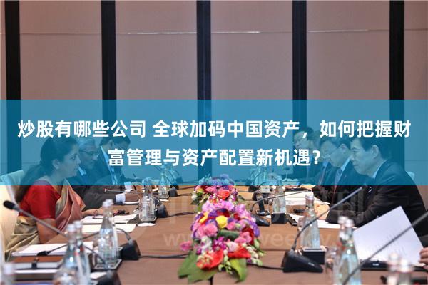 炒股有哪些公司 全球加码中国资产，如何把握财富管理与资产配置新机遇？