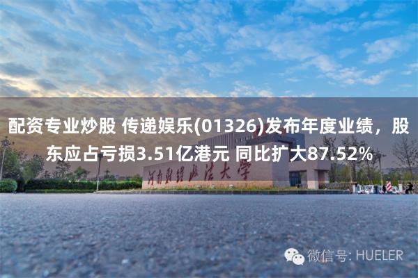 配资专业炒股 传递娱乐(01326)发布年度业绩，股东应占亏损3.51亿港元 同比扩大87.52%