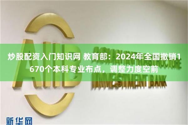 炒股配资入门知识网 教育部：2024年全国撤销1670个本科专业布点，调整力度空前