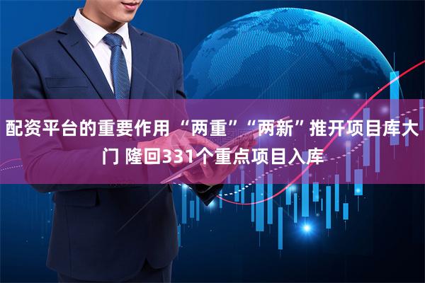 配资平台的重要作用 “两重”“两新”推开项目库大门 隆回331个重点项目入库