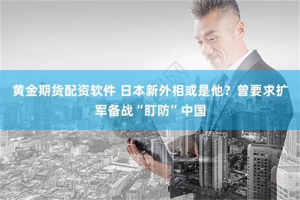 黄金期货配资软件 日本新外相或是他？曾要求扩军备战“盯防”中国