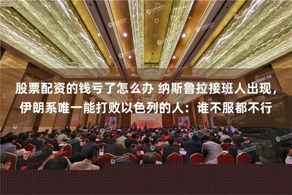 股票配资的钱亏了怎么办 纳斯鲁拉接班人出现，伊朗系唯一能打败以色列的人：谁不服都不行