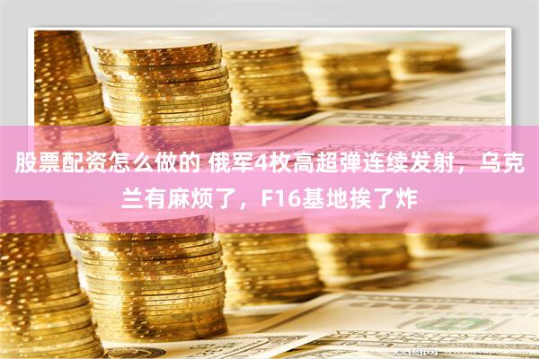 股票配资怎么做的 俄军4枚高超弹连续发射，乌克兰有麻烦了，F16基地挨了炸