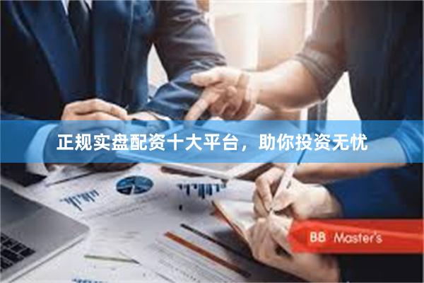 正规实盘配资十大平台，助你投资无忧