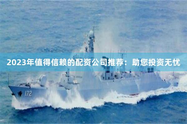2023年值得信赖的配资公司推荐：助您投资无忧