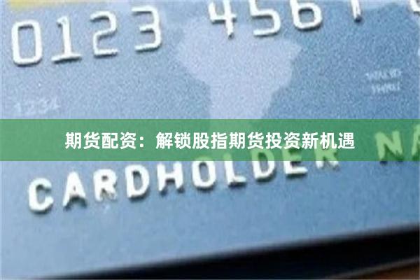 期货配资：解锁股指期货投资新机遇