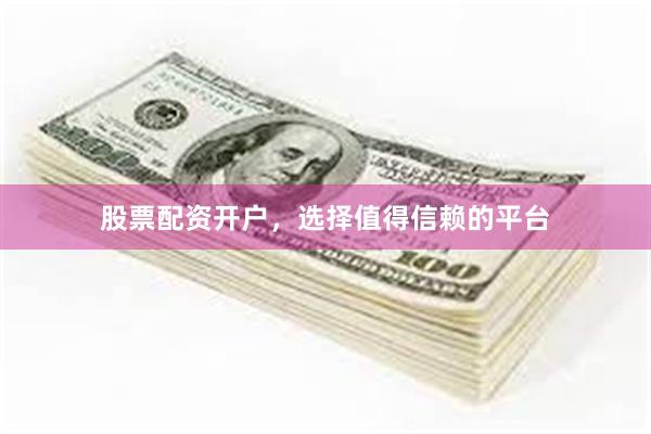 股票配资开户，选择值得信赖的平台