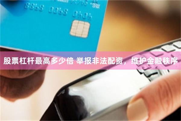 股票杠杆最高多少倍 举报非法配资，维护金融秩序
