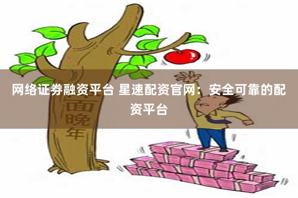 网络证劵融资平台 星速配资官网：安全可靠的配资平台